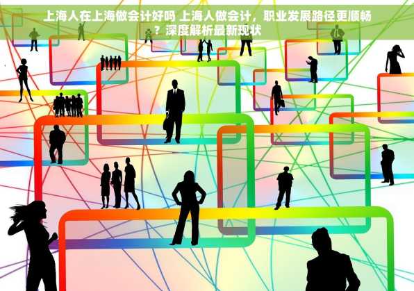 上海人在上海做会计好吗 上海人做会计，职业发展路径更顺畅？深度解析最新现状