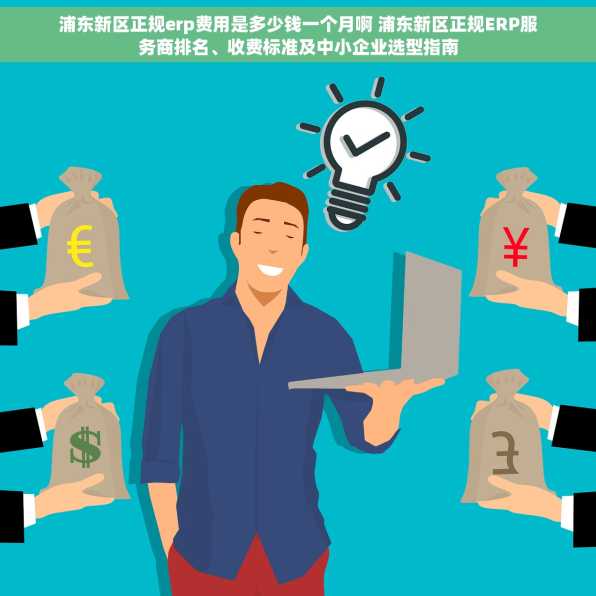 浦东新区正规erp费用是多少钱一个月啊 浦东新区正规ERP服务商排名、收费标准及中小企业选型指南