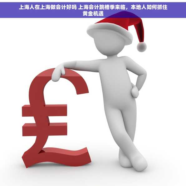 上海人在上海做会计好吗 上海会计跳槽季来临，本地人如何抓住黄金机遇