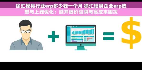 徐汇模具行业erp多少钱一个月 徐汇模具企业erp选型与上线优化：避开低价陷阱与高成本困扰