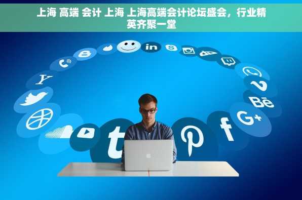 上海 高端 会计 上海 上海高端会计论坛盛会，行业精英齐聚一堂