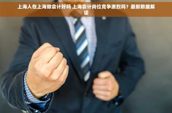 上海人在上海做会计好吗 上海会计岗位竞争激烈吗？最新数据解读