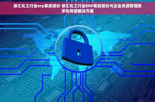 徐汇化工行业erp系统报价 徐汇化工行业ERP系统报价与企业资源管理数字化转型解决方案