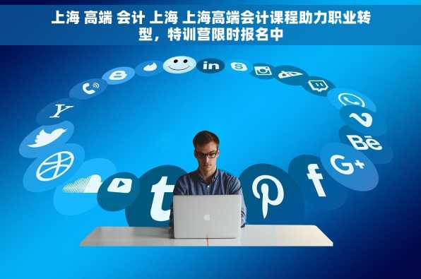 上海 高端 会计 上海 上海高端会计课程助力职业转型，特训营限时报名中