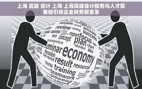 上海 高端 会计 上海 上海高端会计服务与人才聚集地引领企业财务新变革