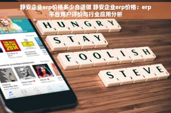 静安企业erp价格多少合适做 静安企业erp价格：erp平台用户评价与行业应用分析