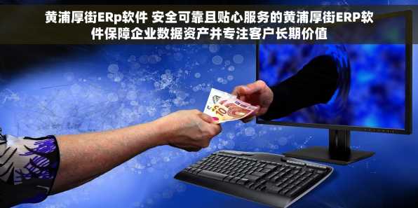 黄浦厚街ERp软件 安全可靠且贴心服务的黄浦厚街ERP软件保障企业数据资产并专注客户长期价值