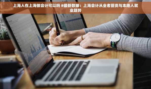 上海人在上海做会计可以吗 #最新数据：上海会计从业者薪资与本地人就业趋势