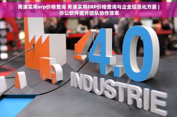 青浦实用erp价格查询 青浦实用ERP价格查询与企业信息化方案 | 办公软件提升团队协作效率