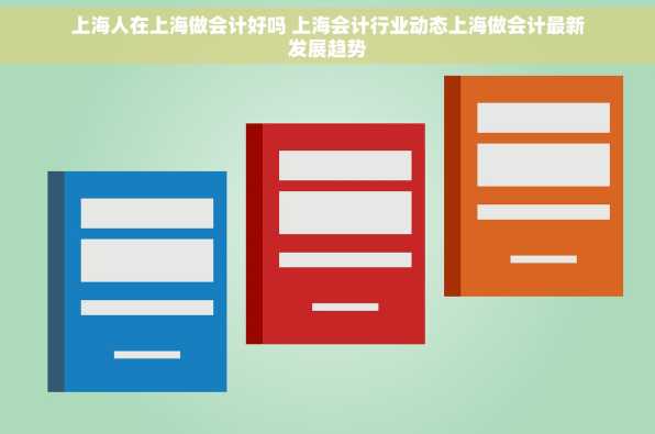 上海人在上海做会计好吗 上海会计行业动态上海做会计最新发展趋势