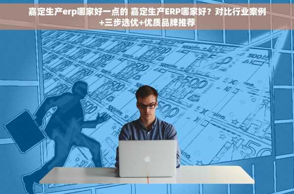 嘉定生产erp哪家好一点的 嘉定生产ERP哪家好？对比行业案例+三步选优+优质品牌推荐