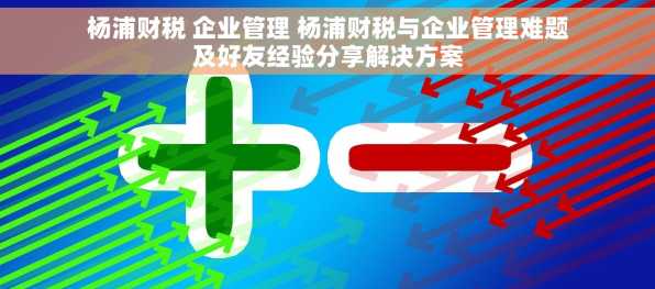 杨浦财税 企业管理 杨浦财税与企业管理难题及好友经验分享解决方案