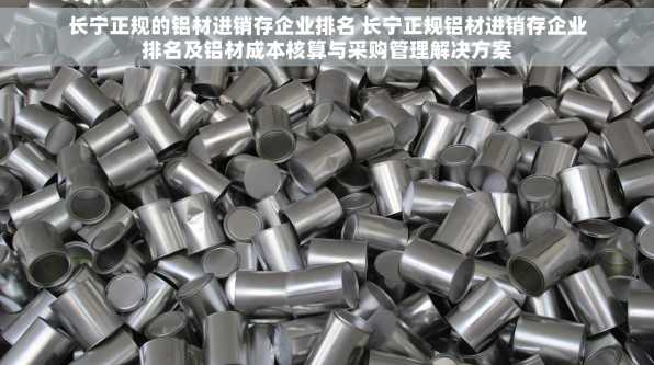 长宁正规的铝材进销存企业排名 长宁正规铝材进销存企业排名及铝材成本核算与采购管理解决方案