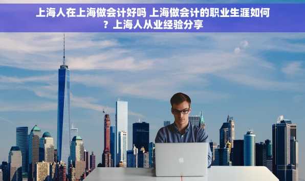 上海人在上海做会计好吗 上海做会计的职业生涯如何？上海人从业经验分享