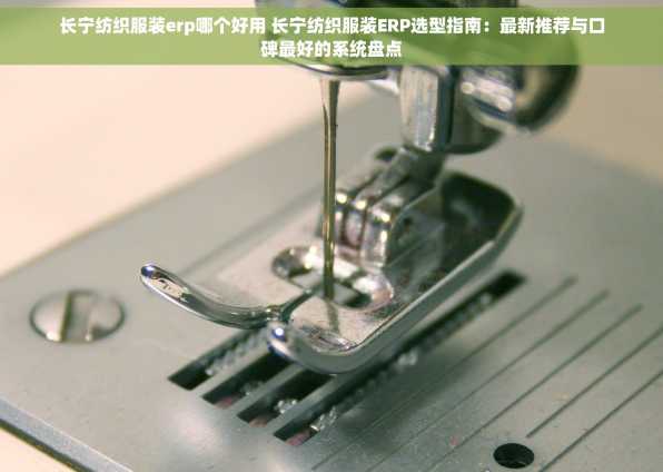 长宁纺织服装erp哪个好用 长宁纺织服装ERP选型指南：最新推荐与口碑最好的系统盘点