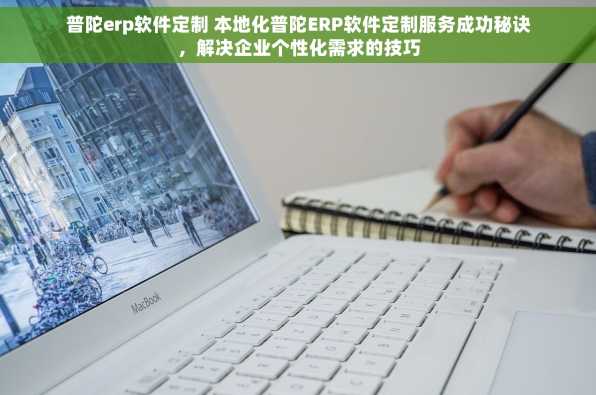 普陀erp软件定制 本地化普陀ERP软件定制服务成功秘诀，解决企业个性化需求的技巧
