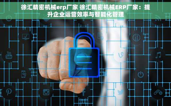 徐汇精密机械erp厂家 徐汇精密机械ERP厂家：提升企业运营效率与智能化管理