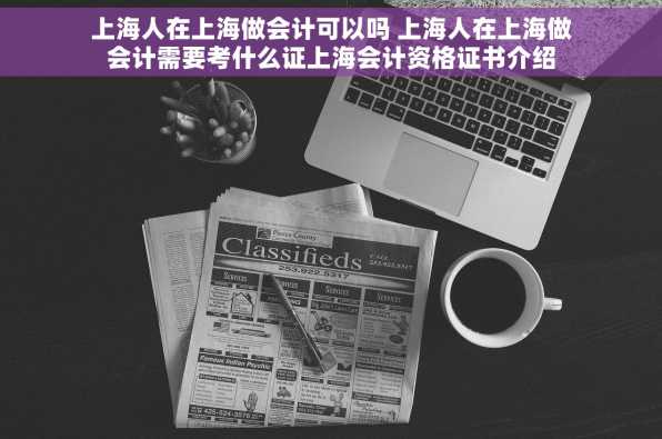上海人在上海做会计可以吗 上海人在上海做会计需要考什么证上海会计资格证书介绍