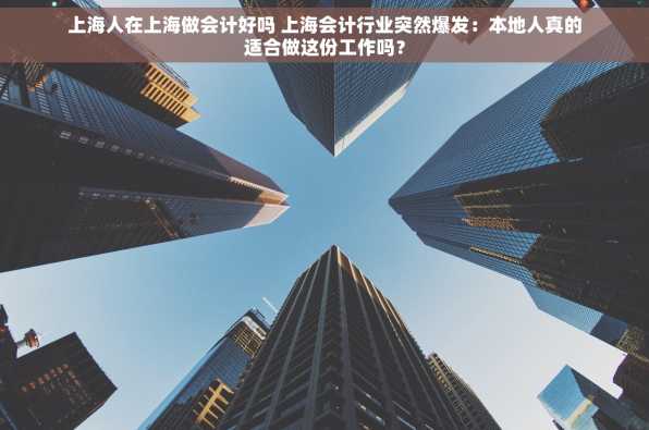上海人在上海做会计好吗 上海会计行业突然爆发：本地人真的适合做这份工作吗？