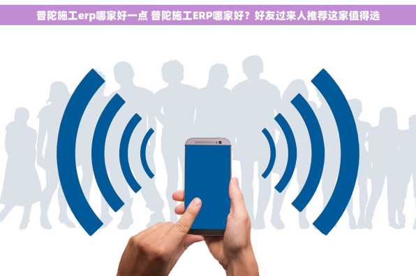 普陀施工erp哪家好一点 普陀施工ERP哪家好？好友过来人推荐这家值得选