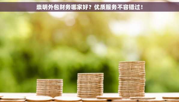 崇明外包财务哪家好？优质服务不容错过！