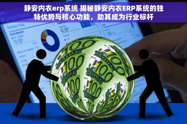 静安内衣erp系统 揭秘静安内衣ERP系统的独特优势与核心功能，助其成为行业标杆