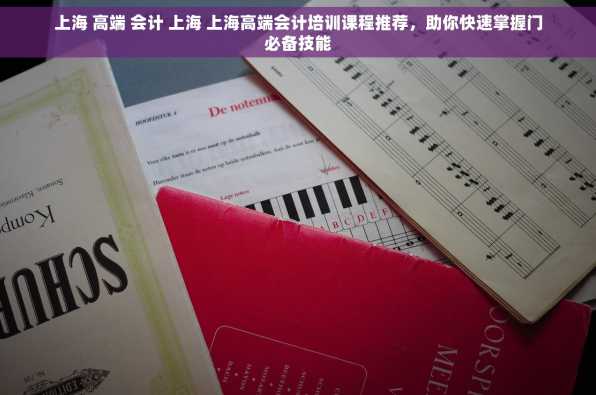 上海 高端 会计 上海 上海高端会计培训课程推荐，助你快速掌握门必备技能