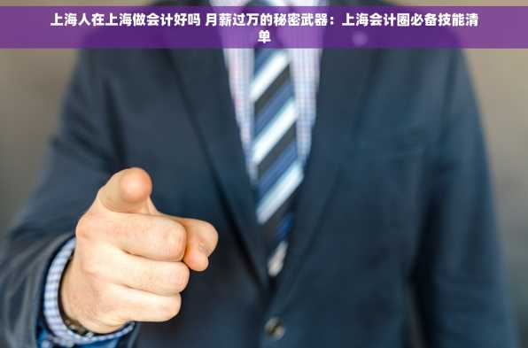 上海人在上海做会计好吗 月薪过万的秘密武器：上海会计圈必备技能清单