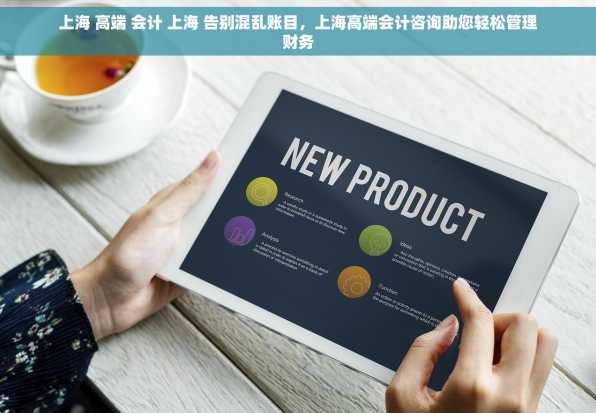 上海 高端 会计 上海 告别混乱账目，上海高端会计咨询助您轻松管理财务