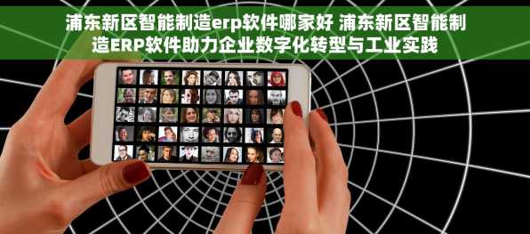 浦东新区智能制造erp软件哪家好 浦东新区智能制造ERP软件助力企业数字化转型与工业实践