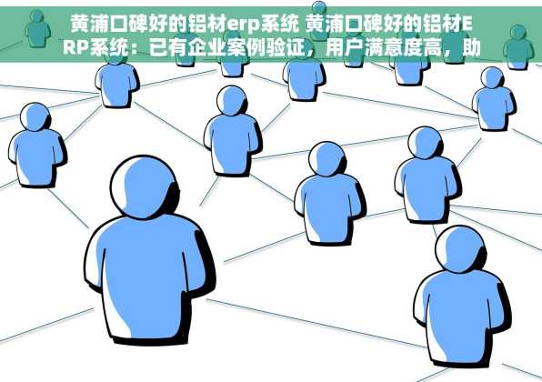 黄浦口碑好的铝材erp系统 黄浦口碑好的铝材ERP系统：已有企业案例验证，用户满意度高，助力业务增长的企业数字化转型利器