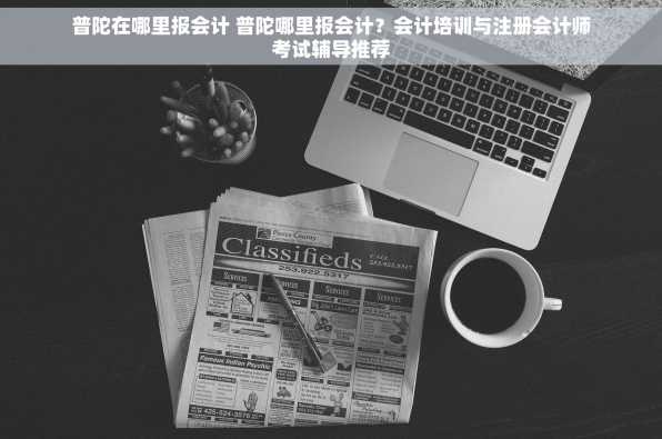 普陀在哪里报会计 普陀哪里报会计？会计培训与注册会计师考试辅导推荐