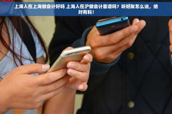 上海人在上海做会计好吗 上海人在沪做会计靠谱吗？听好友怎么说，绝对有料！