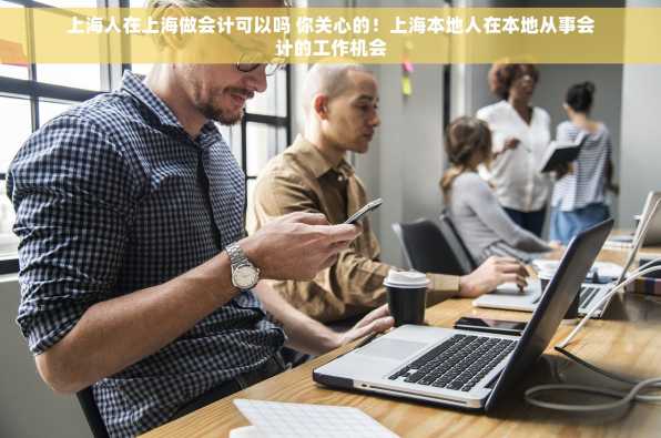 上海人在上海做会计可以吗 你关心的！上海本地人在本地从事会计的工作机会