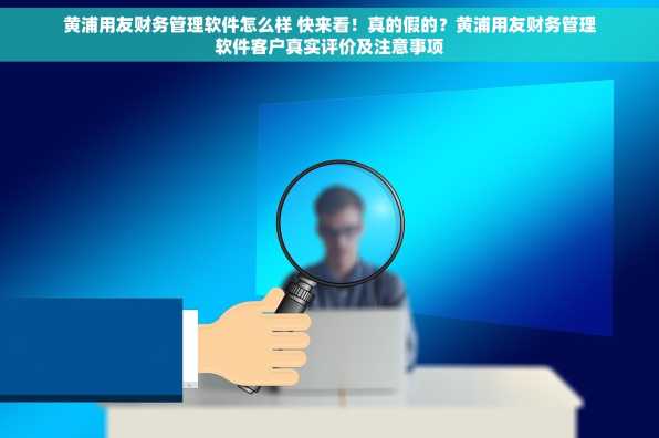 黄浦用友财务管理软件怎么样 快来看！真的假的？黄浦用友财务管理软件客户真实评价及注意事项