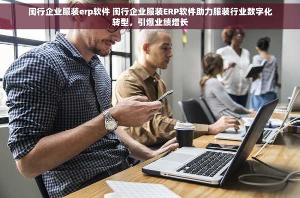 闽行企业服装erp软件 闽行企业服装ERP软件助力服装行业数字化转型，引爆业绩增长