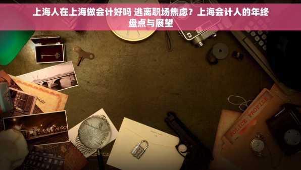 上海人在上海做会计好吗 逃离职场焦虑？上海会计人的年终盘点与展望