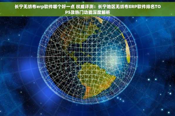 长宁无纺布erp软件哪个好一点 权威评测：长宁地区无纺布ERP软件排名TOP5及热门功能深度解析