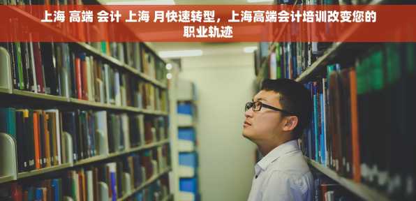 上海 高端 会计 上海 月快速转型，上海高端会计培训改变您的职业轨迹