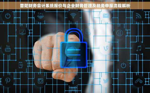 普陀财务会计系统报价与企业财务管理及税务申报流程解析