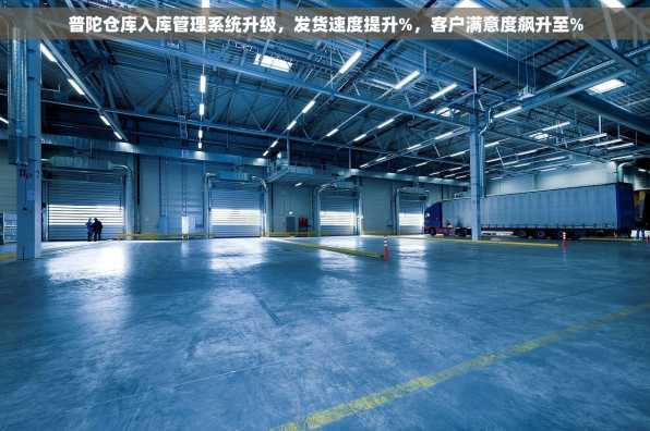 普陀仓库入库管理系统升级，发货速度提升%，客户满意度飙升至%
