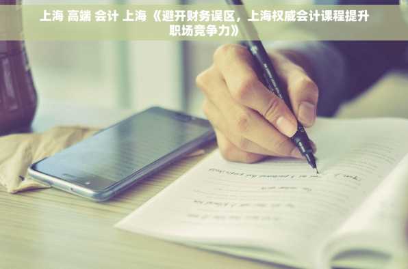 上海 高端 会计 上海 《避开财务误区，上海权威会计课程提升职场竞争力》
