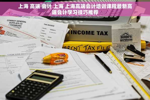 上海 高端 会计 上海 上海高端会计培训课程最新高端会计学习技巧推荐