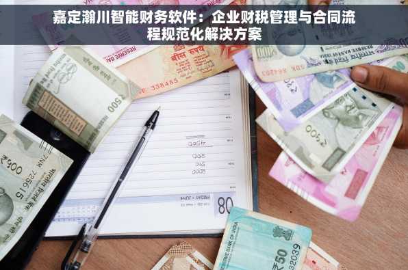 嘉定瀚川智能财务软件：企业财税管理与合同流程规范化解决方案