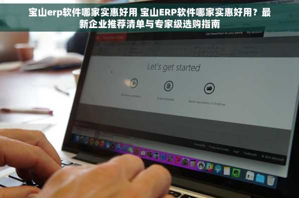 宝山erp软件哪家实惠好用 宝山ERP软件哪家实惠好用？最新企业推荐清单与专家级选购指南