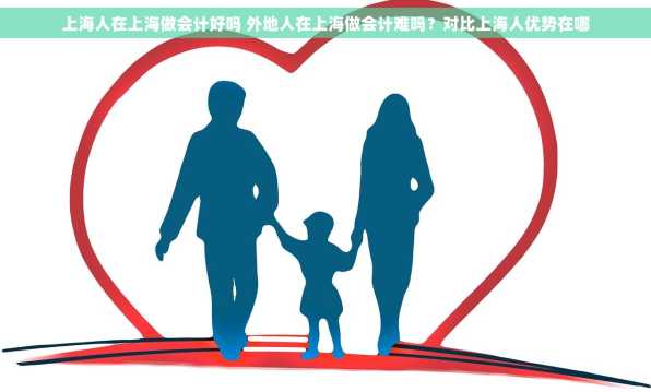 上海人在上海做会计好吗 外地人在上海做会计难吗？对比上海人优势在哪