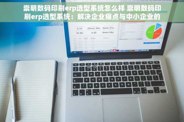 崇明数码印刷erp选型系统怎么样 崇明数码印刷erp选型系统：解决企业痛点与中小企业的福音
