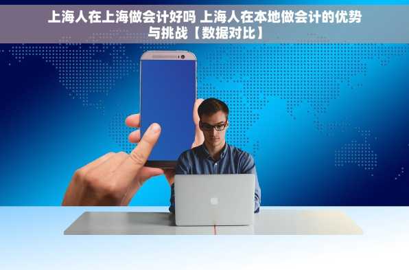 上海人在上海做会计好吗 上海人在本地做会计的优势与挑战【数据对比】