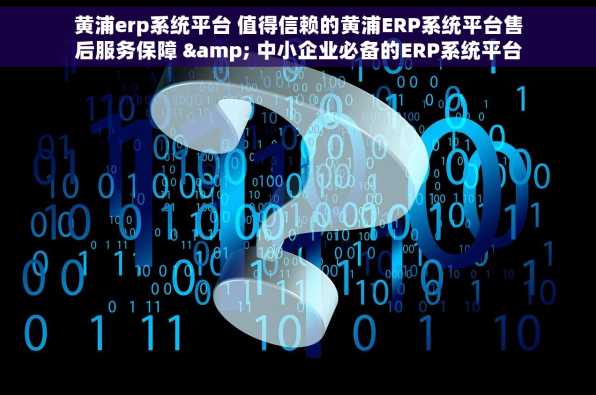 黄浦erp系统平台 值得信赖的黄浦ERP系统平台售后服务保障 & 中小企业必备的ERP系统平台推荐