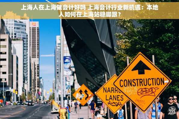 上海人在上海做会计好吗 上海会计行业新机遇：本地人如何在上海站稳脚跟？